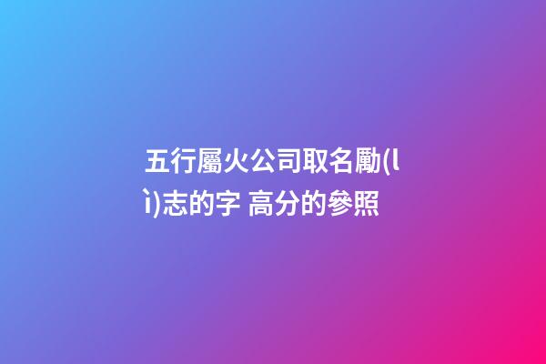 五行屬火公司取名勵(lì)志的字 高分的參照-第1張-公司起名-玄機(jī)派